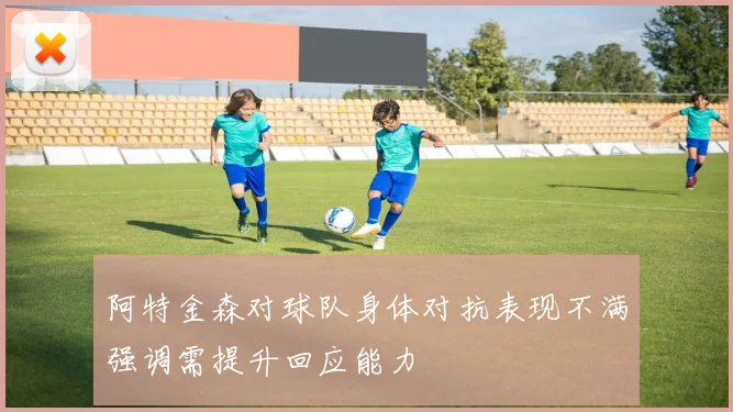 阿特金森对球队身体对抗表现不满强调需提升回应能力