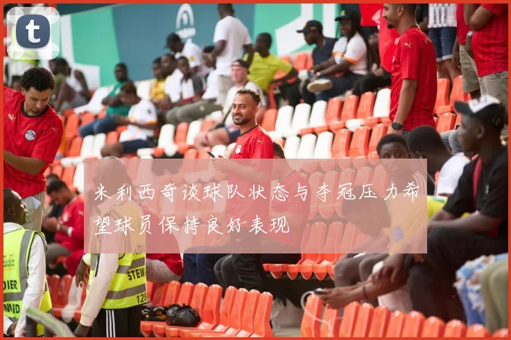米利西奇谈球队状态与夺冠压力希望球员保持良好表现