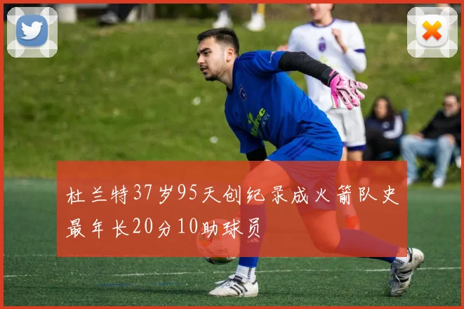 杜兰特37岁95天创纪录成火箭队史最年长20分10助球员