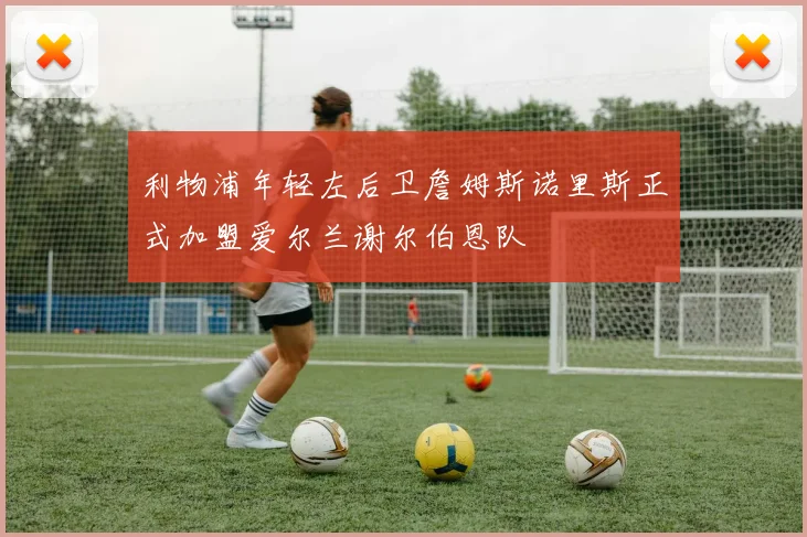 利物浦年轻左后卫詹姆斯诺里斯正式加盟爱尔兰谢尔伯恩队