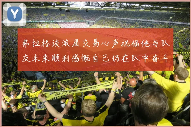 弗拉格谈浓眉交易心声祝福他与队友未来顺利感慨自己仍在队中奋斗