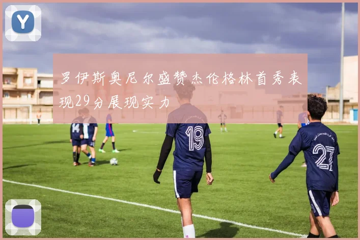 罗伊斯奥尼尔盛赞杰伦格林首秀表现29分展现实力