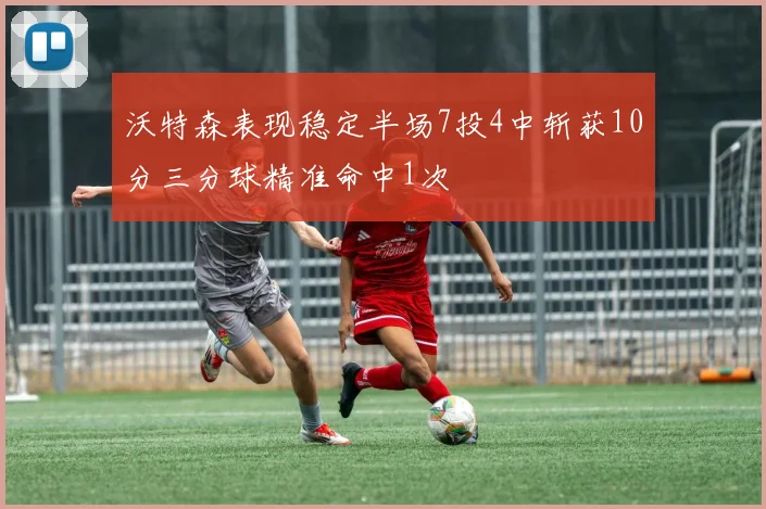沃特森表现稳定半场7投4中斩获10分三分球精准命中1次