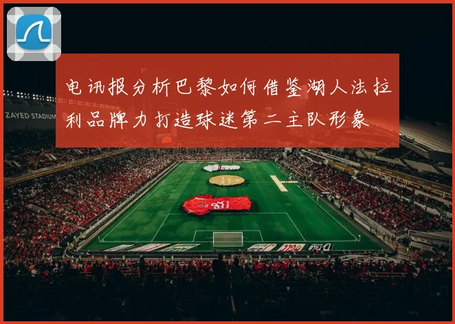 电讯报分析巴黎如何借鉴湖人法拉利品牌力打造球迷第二主队形象