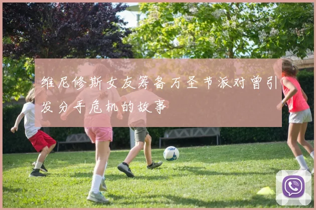 维尼修斯女友筹备万圣节派对曾引发分手危机的故事
