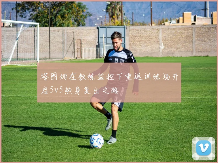 塔图姆在教练监控下重返训练场开启5v5热身复出之路