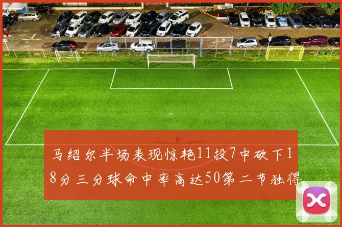 马绍尔半场表现惊艳11投7中砍下18分三分球命中率高达50第二节独得12分