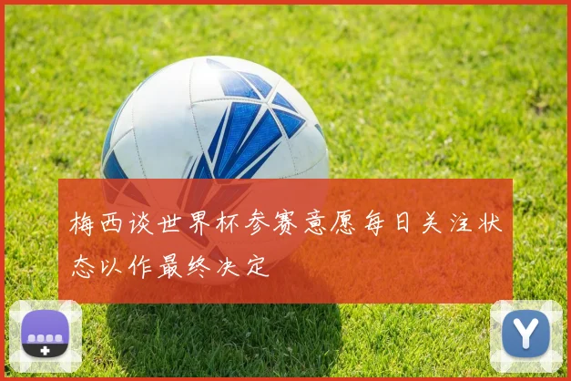 梅西谈世界杯参赛意愿每日关注状态以作最终决定