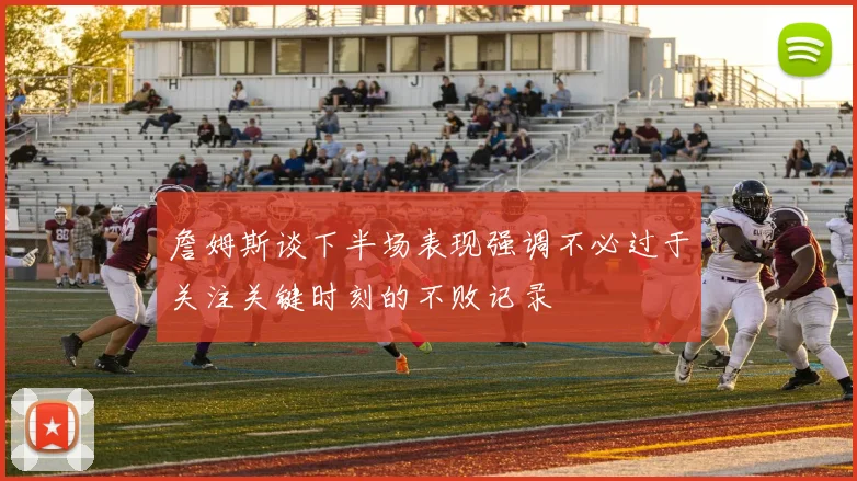 詹姆斯谈下半场表现强调不必过于关注关键时刻的不败记录