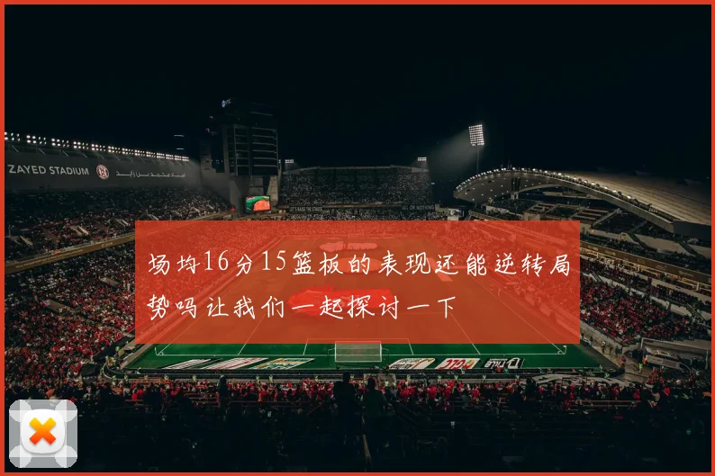 场均16分15篮板的表现还能逆转局势吗让我们一起探讨一下