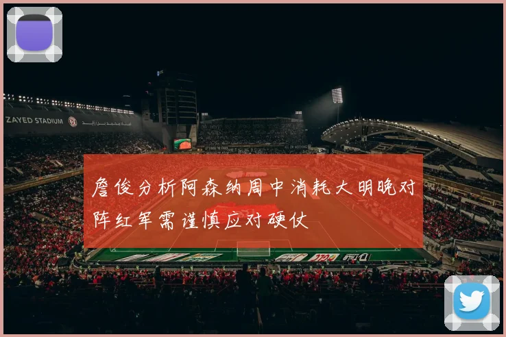 詹俊分析阿森纳周中消耗大明晚对阵红军需谨慎应对硬仗