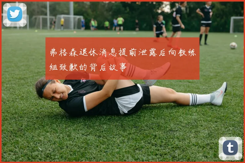 弗格森退休消息提前泄露后向教练组致歉的背后故事