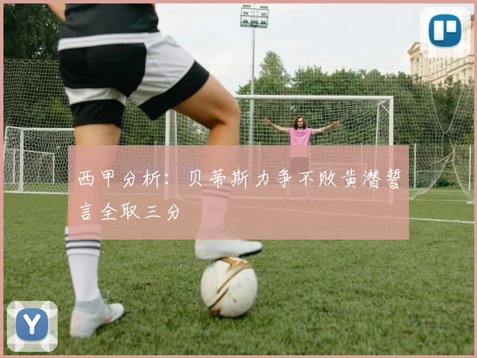 西甲分析：贝蒂斯力争不败黄潜誓言全取三分