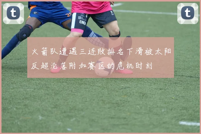 火箭队遭遇三连败排名下滑被太阳反超沦落附加赛区的危机时刻