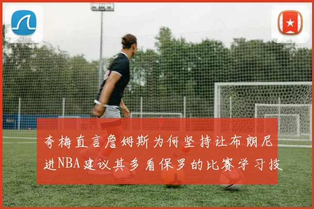 夸梅直言詹姆斯为何坚持让布朗尼进NBA建议其多看保罗的比赛学习技巧