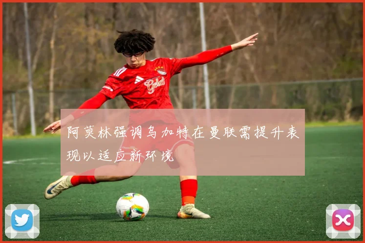 阿莫林强调乌加特在曼联需提升表现以适应新环境