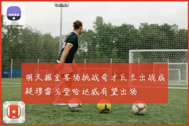 明天掘金客场挑战奇才瓦兰出战成疑穆雷戈登哈达威有望出场