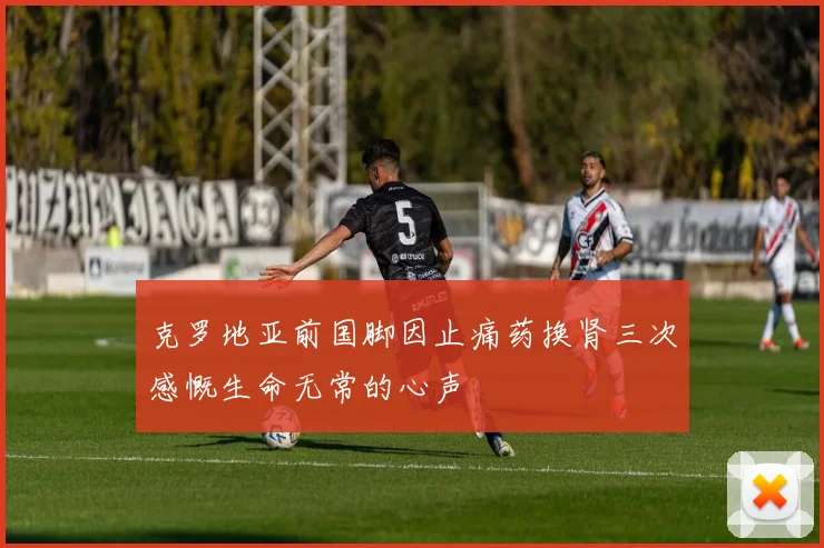 克罗地亚前国脚因止痛药换肾三次感慨生命无常的心声