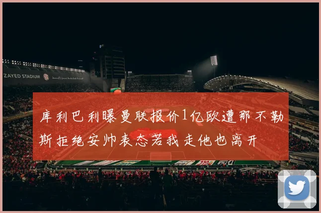 库利巴利曝曼联报价1亿欧遭那不勒斯拒绝安帅表态若我走他也离开