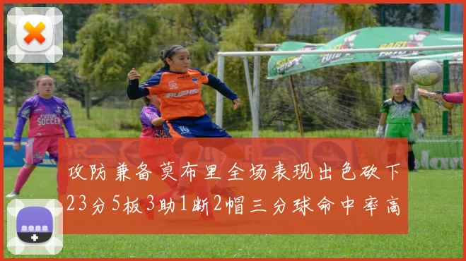 攻防兼备莫布里全场表现出色砍下23分5板3助1断2帽三分球命中率高达60