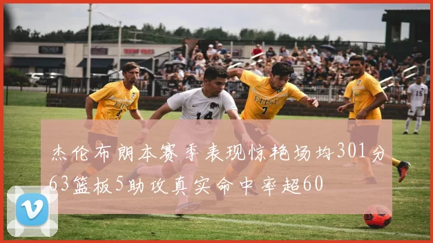 杰伦布朗本赛季表现惊艳场均301分63篮板5助攻真实命中率超60