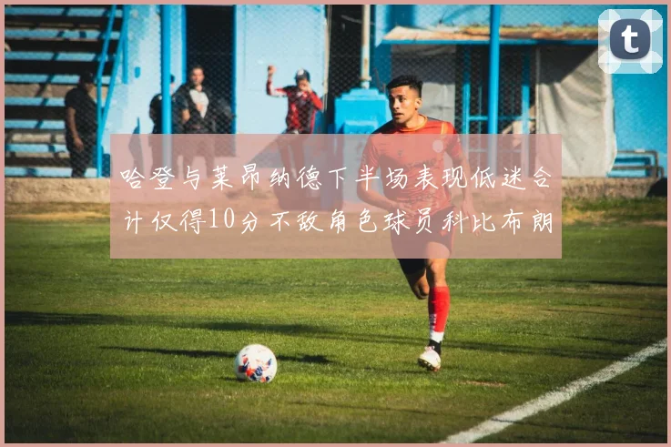 哈登与莱昂纳德下半场表现低迷合计仅得10分不敌角色球员科比布朗