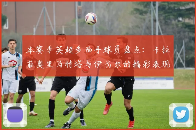本赛季英超多面手球员盘点：卡拉菲奥里马特塔与伊戈尔的精彩表现