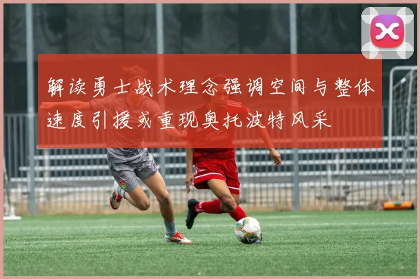 解读勇士战术理念强调空间与整体速度引援或重现奥托波特风采