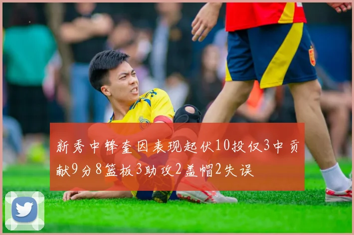 新秀中锋奎因表现起伏10投仅3中贡献9分8篮板3助攻2盖帽2失误