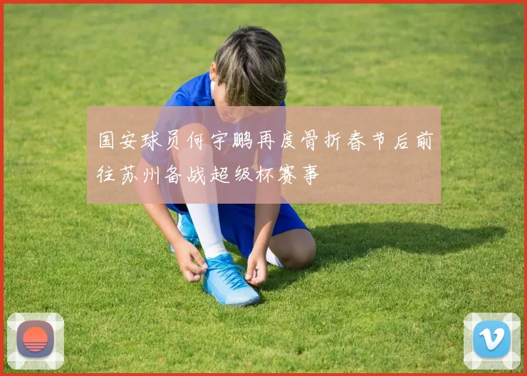 国安球员何宇鹏再度骨折春节后前往苏州备战超级杯赛事