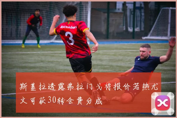 斯基拉透露弗拉门戈将报价若热尤文可获30转会费分成