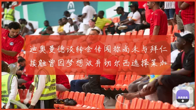 迪奥曼德谈转会传闻称尚未与拜仁接触曾因梦想放弃切尔西选择莱加内斯