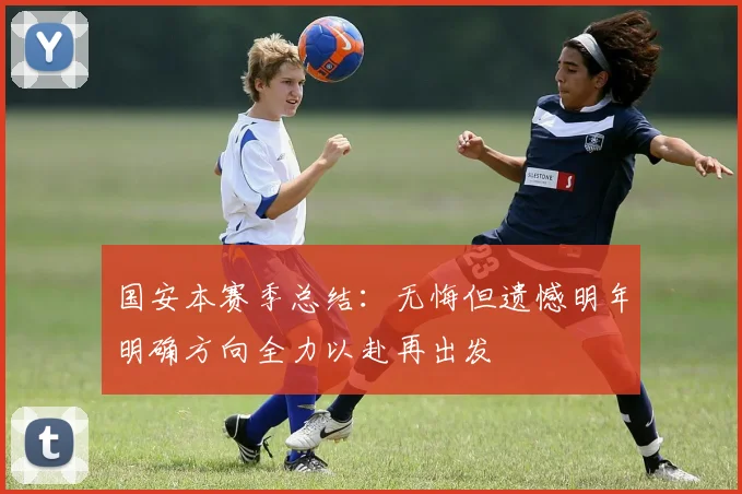 国安本赛季总结：无悔但遗憾明年明确方向全力以赴再出发