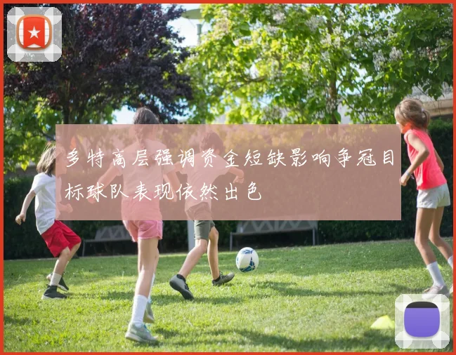 多特高层强调资金短缺影响争冠目标球队表现依然出色