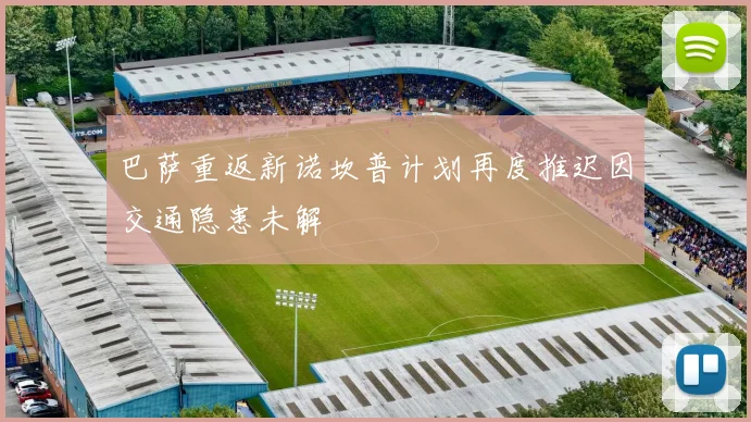 巴萨重返新诺坎普计划再度推迟因交通隐患未解
