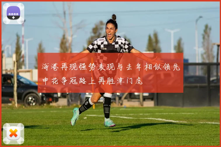 海港再现强势表现与去年相似领先申花争冠路上再胜津门虎