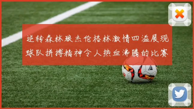 逆转森林狼杰伦格林激情四溢展现球队拼搏精神令人热血沸腾的比赛回顾