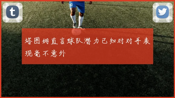 塔图姆直言球队潜力已知对对手表现毫不意外