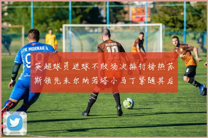 英超球员进球不败场次排行榜热苏斯领先米尔纳若塔小马丁紧随其后