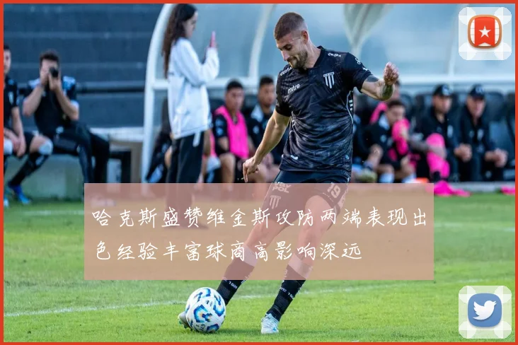 哈克斯盛赞维金斯攻防两端表现出色经验丰富球商高影响深远