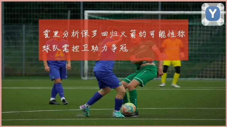 霍里分析保罗回归火箭的可能性称球队需控卫助力争冠