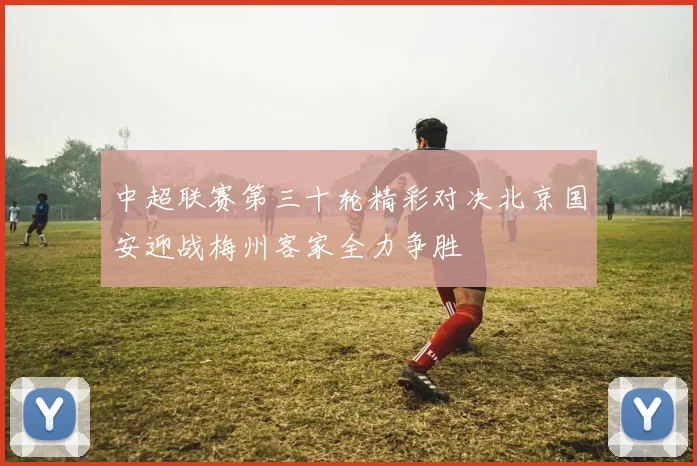 中超联赛第三十轮精彩对决北京国安迎战梅州客家全力争胜