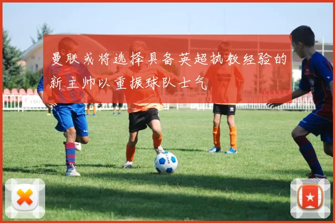 曼联或将选择具备英超执教经验的新主帅以重振球队士气