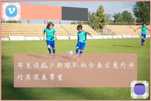 布克谈威少新球队机会表示意外并对其深表尊重