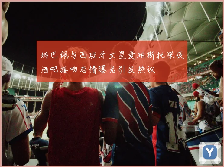 姆巴佩与西班牙女星爱珀斯托深夜酒吧接吻恋情曝光引发热议
