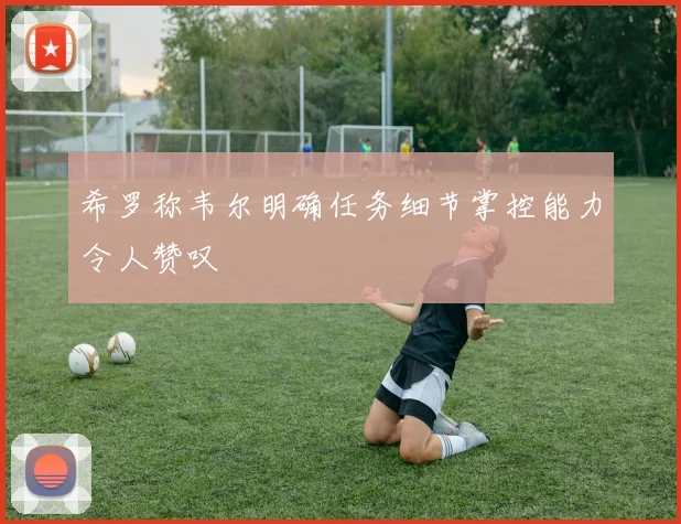 希罗称韦尔明确任务细节掌控能力令人赞叹