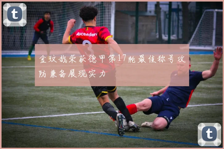 金玟哉荣获德甲第17轮最佳称号攻防兼备展现实力