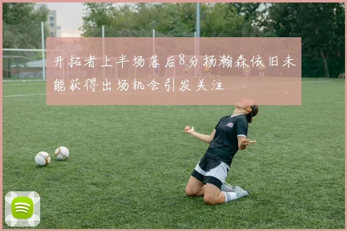 开拓者上半场落后8分杨瀚森依旧未能获得出场机会引发关注