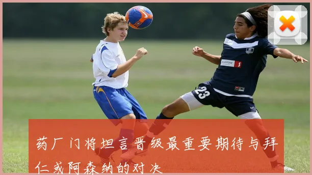 药厂门将坦言晋级最重要期待与拜仁或阿森纳的对决