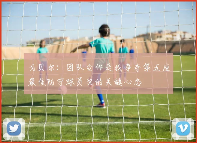 戈贝尔：团队合作是我争夺第五座最佳防守球员奖的关键心态